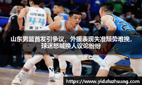 山东男篮首发引争议，外援表现失准颓势难挽，球迷怒喊换人议论纷纷