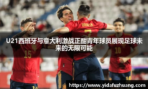 U21西班牙与意大利激战正酣青年球员展现足球未来的无限可能